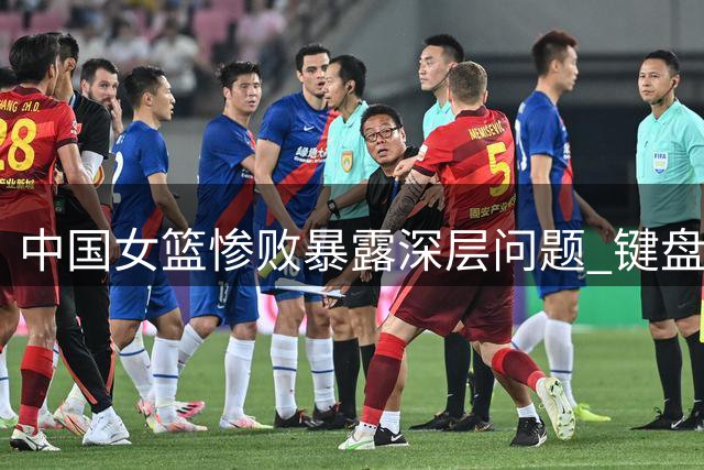 中国女篮惨败暴露深层问题 键盘狂欢难掩体育生态隐忧
