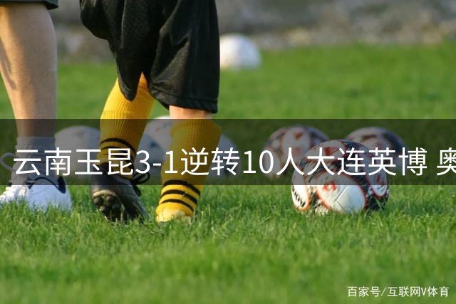 云南玉昆3-1逆转10人大连英博 奥斯卡梅开二度助球队胜出