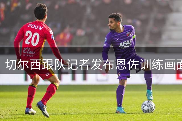 切尔西跟队记者发布恩佐训练画面 球员表现积极