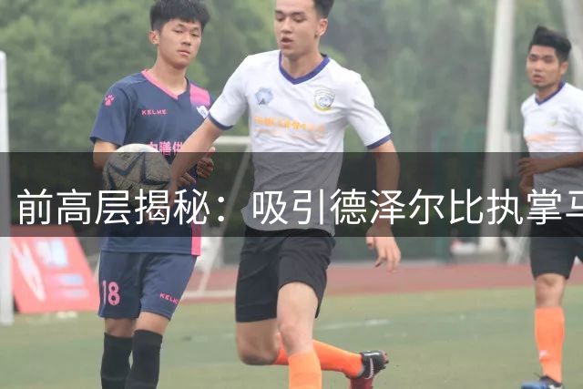 前高层揭秘：吸引德泽尔比执掌马赛、搞定拉比奥签约内幕