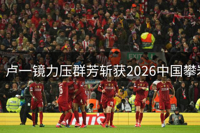 卢一镜力压群芳斩获2026中国攀岩联赛贵阳站女子难度赛桂冠