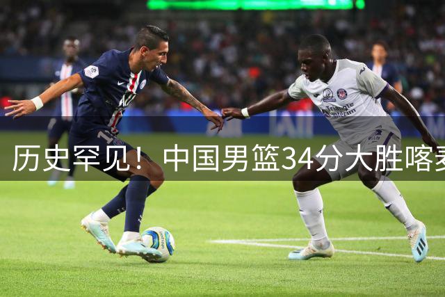 历史罕见！中国男篮34分大胜喀麦隆引球迷“吐槽一边倒”