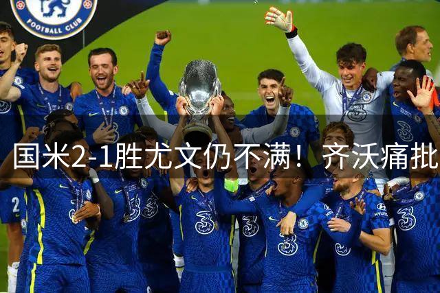 国米2-1胜尤文仍不满！齐沃痛批：下半场表现让人无法接受