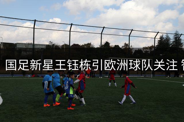 国足新星王钰栋引欧洲球队关注 智利球探评估具留洋潜力