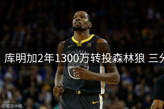 库明加2年1300万转投森林狼 三分短板成发展瓶颈