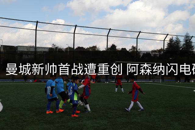 曼城新帅首战遭重创 阿森纳闪电破门捧社区盾