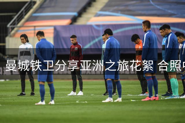 曼城铁卫分享亚洲之旅花絮 合照中出现争议手势