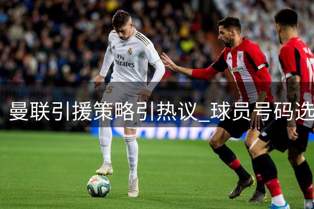 曼联引援策略引热议 球员号码选择背后的故事