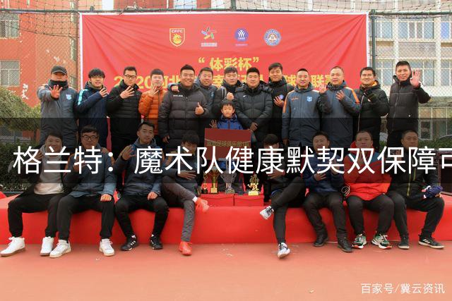 格兰特：魔术队健康默契双保障可冲击东部豪强