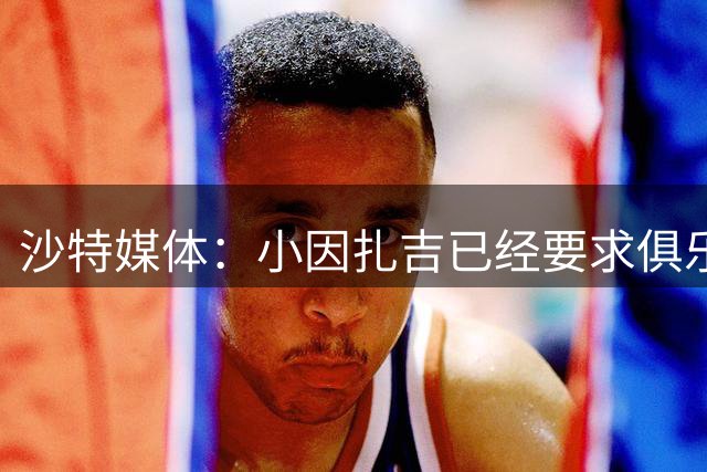 沙特媒体：小因扎吉已经要求俱乐部把坎塞洛排除在大名单之外