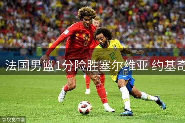 法国男篮1分险胜塞尔维亚 约基奇空砍34+13难阻霍德压哨绝杀