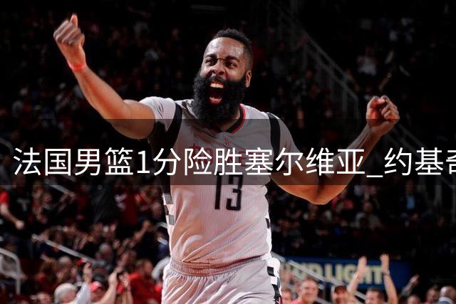 法国男篮1分险胜塞尔维亚 约基奇空砍34+13难阻霍德压哨绝杀