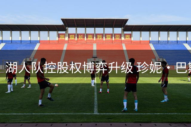 湖人队控股权博弈升级 珍妮·巴斯增持计划受阻