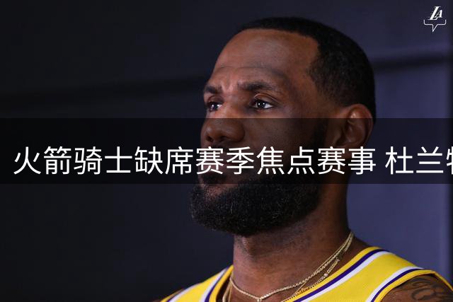 火箭骑士缺席赛季焦点赛事 杜兰特遭遇明显轻视