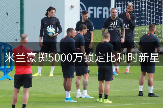 米兰豪掷5000万锁定比利时新星 阿莫林战术拼图终补齐