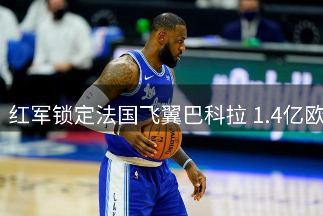 红军锁定法国飞翼巴科拉 1.4亿欧转会在即
