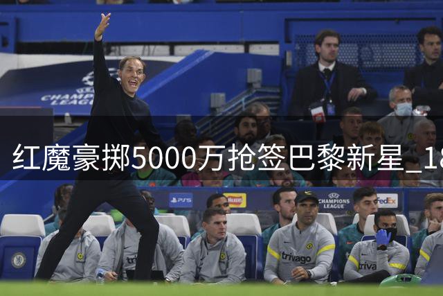 红魔豪掷5000万抢签巴黎新星 18岁天才引发豪门争夺战