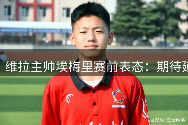 维拉主帅埃梅里赛前表态：期待延续上赛季出色状态