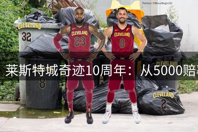 莱斯特城奇迹10周年：从5000赔率英超夺冠到两连降，昔日童话为何成叹息