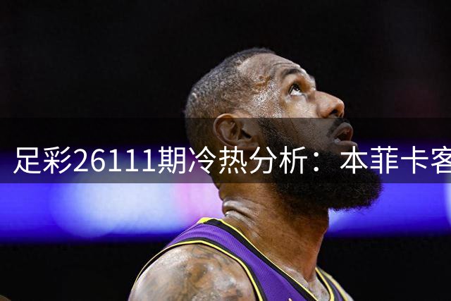足彩26111期冷热分析：本菲卡客场有望完胜