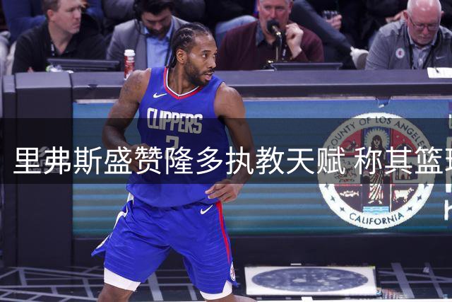 里弗斯盛赞隆多执教天赋 称其篮球智慧独树一帜
