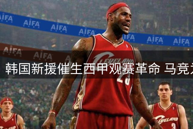 韩国新援催生西甲观赛革命 马竞为亚洲球迷调整开球时间
