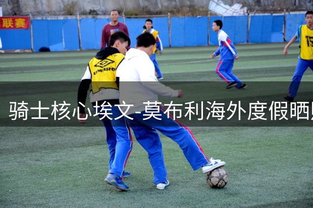 骑士核心埃文-莫布利海外度假晒照 休赛期状态引关注