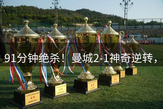 91分钟绝杀！曼城2-1神奇逆转，维拉0-4爆冷，附上英超最新积分榜