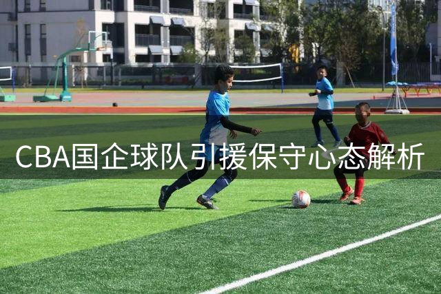 CBA国企球队引援保守心态解析